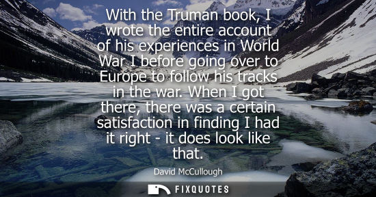 Small: With the Truman book, I wrote the entire account of his experiences in World War I before going over to