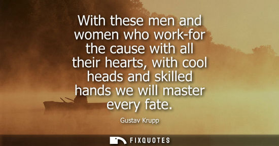 Small: With these men and women who work-for the cause with all their hearts, with cool heads and skilled hand