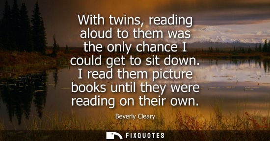 Small: With twins, reading aloud to them was the only chance I could get to sit down. I read them picture book