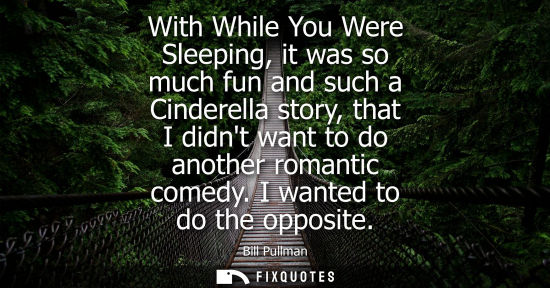 Small: With While You Were Sleeping, it was so much fun and such a Cinderella story, that I didnt want to do another 