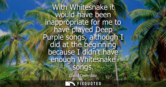 Small: With Whitesnake it would have been inappropriate for me to have played Deep Purple songs, although I di