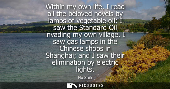 Small: Within my own life, I read all the beloved novels by lamps of vegetable oil I saw the Standard Oil inva