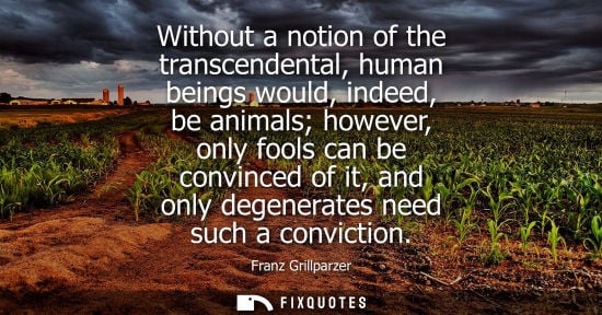 Small: Without a notion of the transcendental, human beings would, indeed, be animals however, only fools can 
