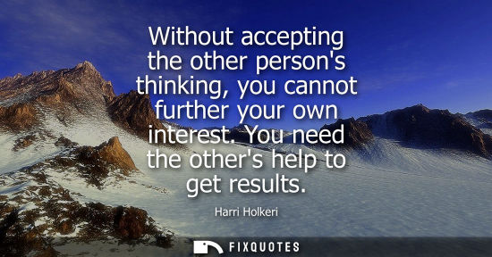 Small: Without accepting the other persons thinking, you cannot further your own interest. You need the others help t