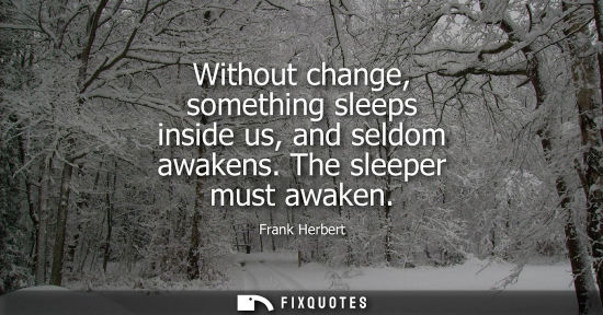 Small: Without change, something sleeps inside us, and seldom awakens. The sleeper must awaken