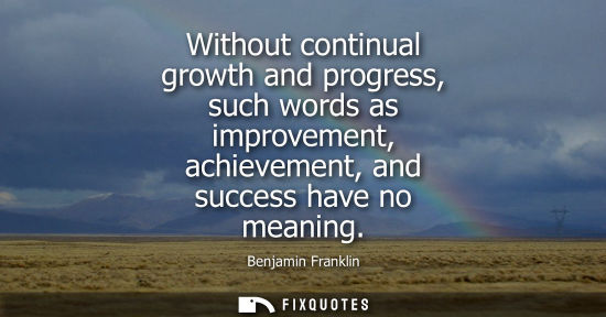 Small: Without continual growth and progress, such words as improvement, achievement, and success have no meaning