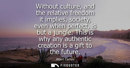 Small: Without culture, and the relative freedom it implies, society, even when perfect, is but a jungle. This is why