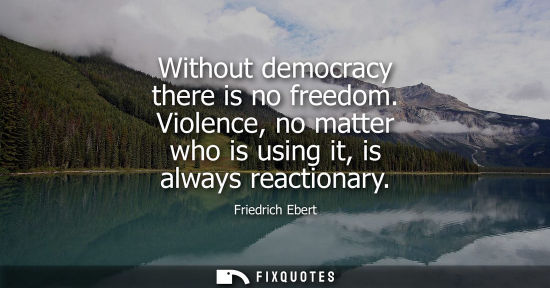Small: Without democracy there is no freedom. Violence, no matter who is using it, is always reactionary