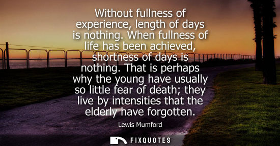 Small: Without fullness of experience, length of days is nothing. When fullness of life has been achieved, sho