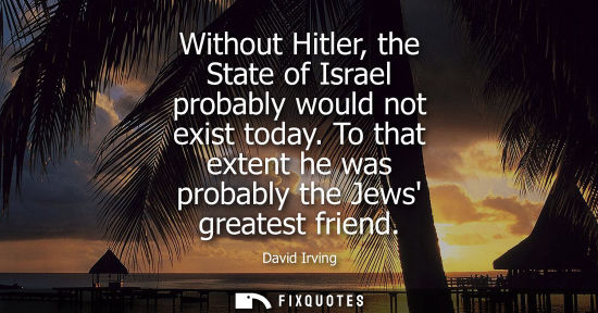 Small: Without Hitler, the State of Israel probably would not exist today. To that extent he was probably the 