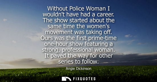 Small: Without Police Woman I wouldnt have had a career. The show started about the same time the womens movement was
