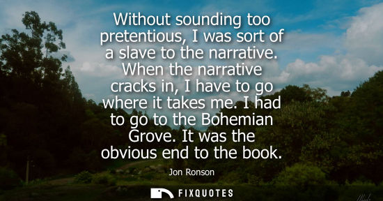 Small: Without sounding too pretentious, I was sort of a slave to the narrative. When the narrative cracks in,