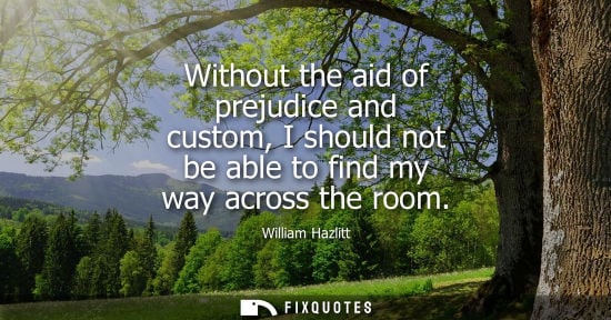 Small: Without the aid of prejudice and custom, I should not be able to find my way across the room