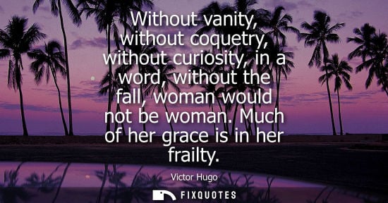 Small: Without vanity, without coquetry, without curiosity, in a word, without the fall, woman would not be wo