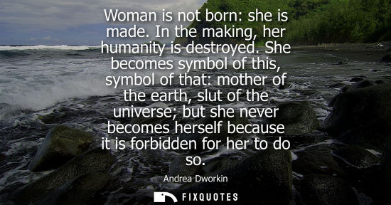 Small: Woman is not born: she is made. In the making, her humanity is destroyed. She becomes symbol of this, s