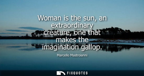 Small: Woman is the sun, an extraordinary creature, one that makes the imagination gallop