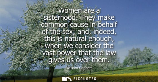 Small: Women are a sisterhood. They make common cause in behalf of the sex and, indeed, this is natural enough