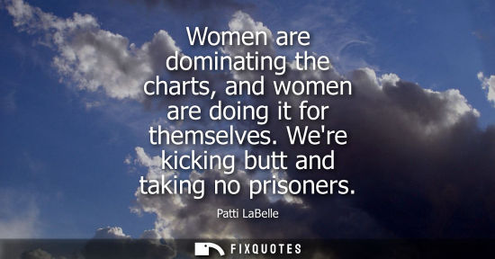 Small: Women are dominating the charts, and women are doing it for themselves. Were kicking butt and taking no