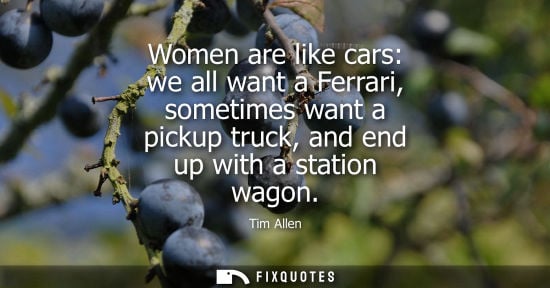 Small: Women are like cars: we all want a Ferrari, sometimes want a pickup truck, and end up with a station wa