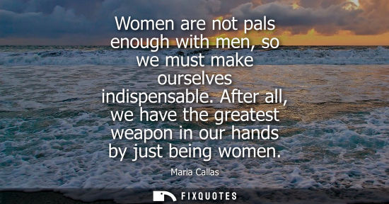 Small: Women are not pals enough with men, so we must make ourselves indispensable. After all, we have the greatest w