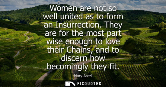 Small: Women are not so well united as to form an Insurrection. They are for the most part wise enough to love