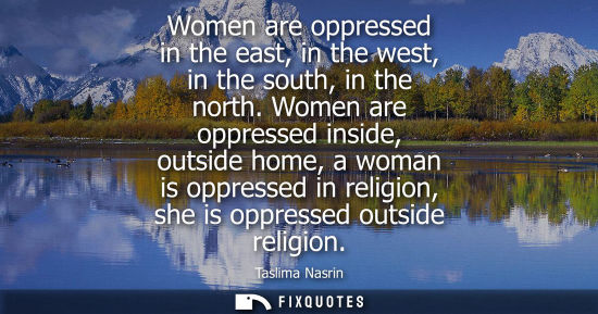 Small: Women are oppressed in the east, in the west, in the south, in the north. Women are oppressed inside, o