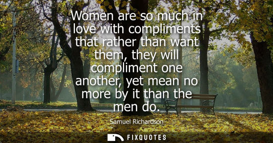Small: Women are so much in love with compliments that rather than want them, they will compliment one another