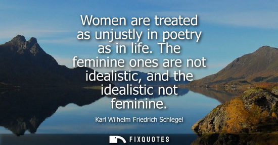 Small: Women are treated as unjustly in poetry as in life. The feminine ones are not idealistic, and the idealistic n