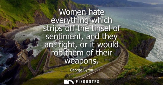 Small: Women hate everything which strips off the tinsel of sentiment, and they are right, or it would rob the