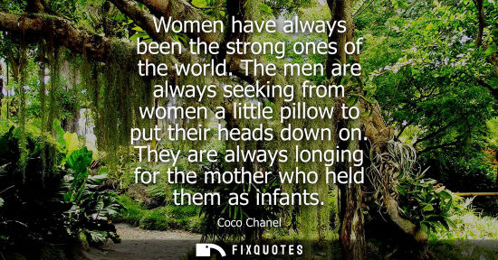 Small: Women have always been the strong ones of the world. The men are always seeking from women a little pillow to 