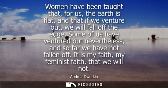 Small: Women have been taught that, for us, the earth is flat, and that if we venture out, we will fall off th