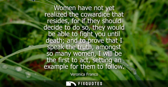 Small: Women have not yet realized the cowardice that resides, for if they should decide to do so, they would be able