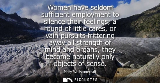 Small: Women have seldom sufficient employment to silence their feelings a round of little cares, or vain purs