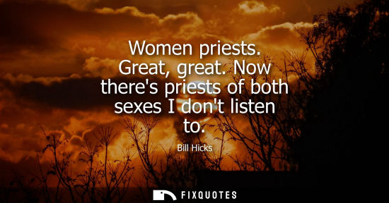Small: Women priests. Great, great. Now theres priests of both sexes I dont listen to