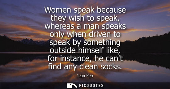 Small: Women speak because they wish to speak, whereas a man speaks only when driven to speak by something out