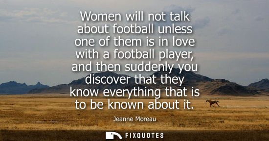 Small: Women will not talk about football unless one of them is in love with a football player, and then sudde