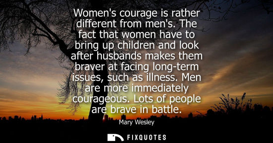 Small: Womens courage is rather different from mens. The fact that women have to bring up children and look af