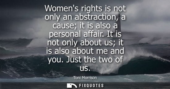 Small: Womens rights is not only an abstraction, a cause it is also a personal affair. It is not only about us