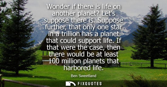 Small: Wonder if there is life on another planet? Lets suppose there is. Suppose further, that only one star i