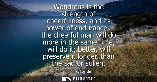 Small: Wondrous is the strength of cheerfulness, and its power of endurance - the cheerful man will do more in the sa