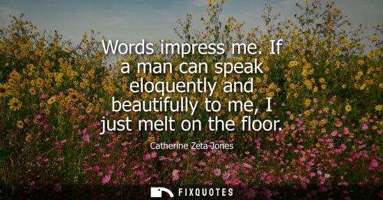 Small: Words impress me. If a man can speak eloquently and beautifully to me, I just melt on the floor