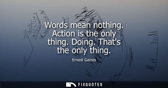 Small: Words mean nothing. Action is the only thing. Doing. Thats the only thing