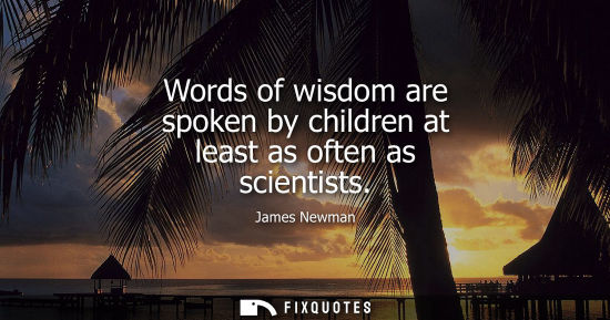 Small: Words of wisdom are spoken by children at least as often as scientists