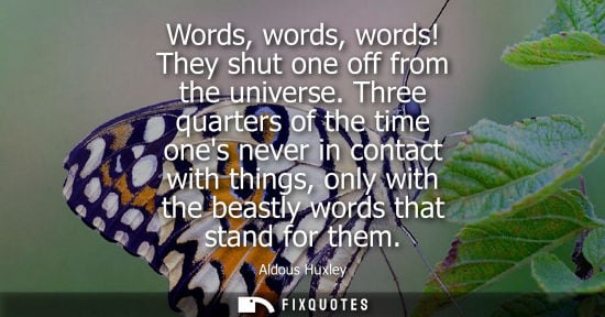 Small: Words, words, words! They shut one off from the universe. Three quarters of the time ones never in cont