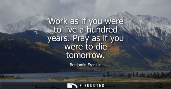 Small: Work as if you were to live a hundred years. Pray as if you were to die tomorrow