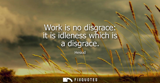 Small: Work is no disgrace: it is idleness which is a disgrace