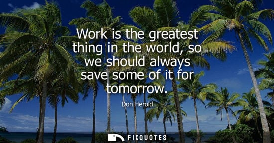 Small: Work is the greatest thing in the world, so we should always save some of it for tomorrow