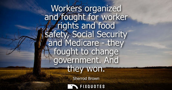 Small: Workers organized and fought for worker rights and food safety, Social Security and Medicare - they fou
