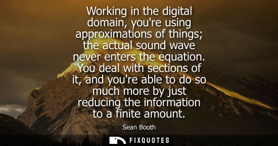 Small: Working in the digital domain, youre using approximations of things the actual sound wave never enters 