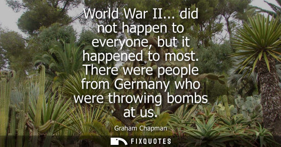 Small: World War II... did not happen to everyone, but it happened to most. There were people from Germany who